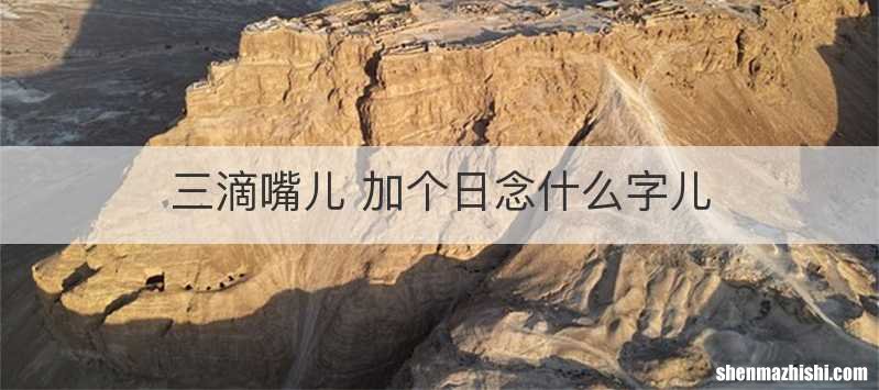 三滴嘴儿 加个日念什么字儿