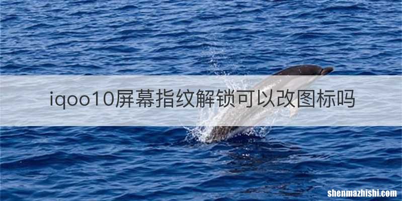 iqoo10屏幕指纹解锁可以改图标吗