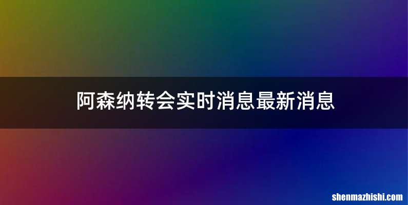 阿森纳转会实时消息最新消息