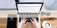 陶瓷茶壶漏水怎办