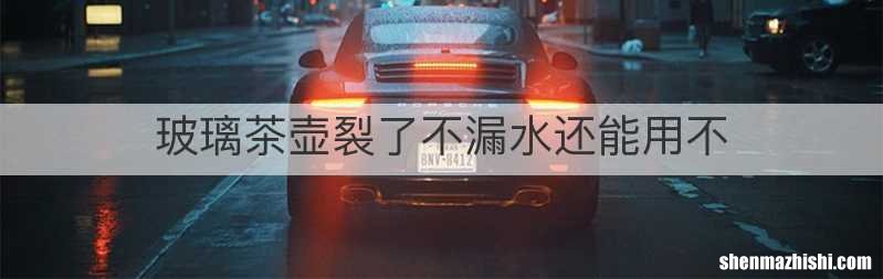 玻璃茶壶裂了不漏水还能用不