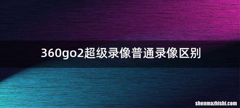 360go2超级录像普通录像区别