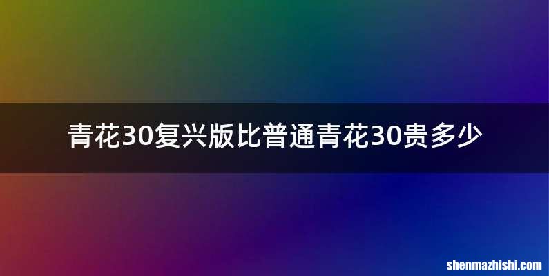 青花30复兴版比普通青花30贵多少
