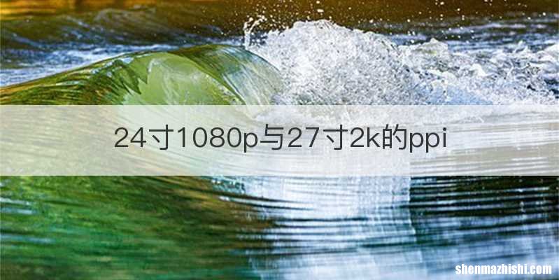 24寸1080p与27寸2k的ppi