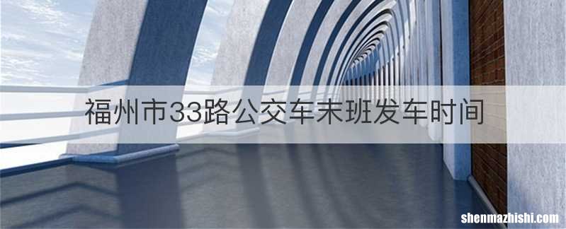福州市33路公交车末班发车时间