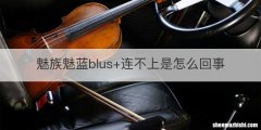 魅族魅蓝blus+连不上是怎么回事