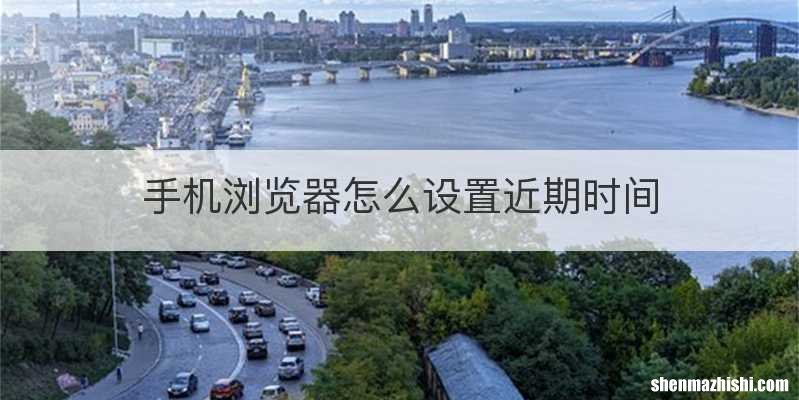 手机浏览器怎么设置近期时间