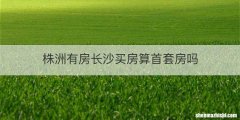 株洲有房长沙买房算首套房吗
