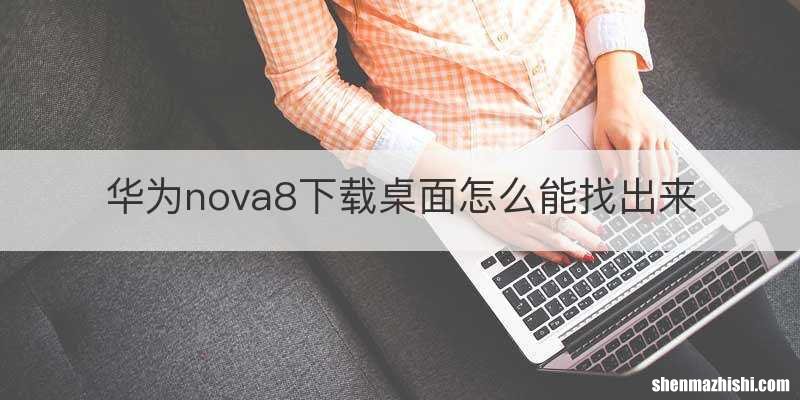 华为nova8下载桌面怎么能找出来