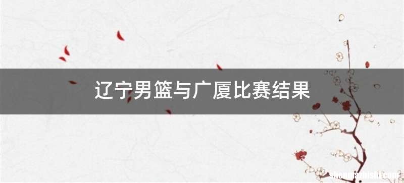辽宁男篮与广厦比赛结果