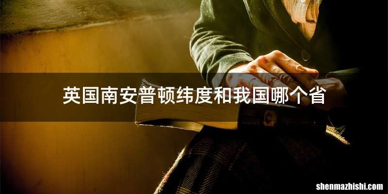 英国南安普顿纬度和我国哪个省