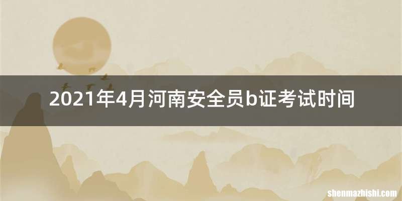2021年4月河南安全员b证考试时间