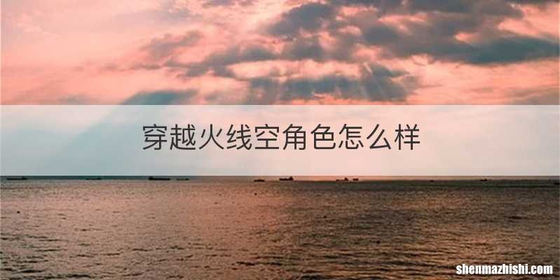 穿越火线空角色怎么样