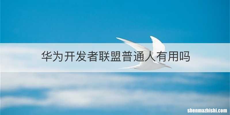 华为开发者联盟普通人有用吗