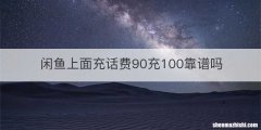 闲鱼上面充话费90充100靠谱吗