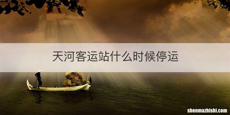 天河客运站什么时候停运
