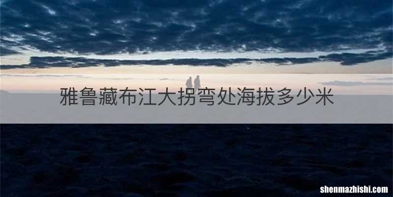 雅鲁藏布江大拐弯处海拔多少米