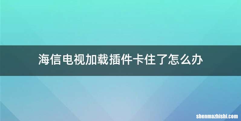 海信电视加载插件卡住了怎么办