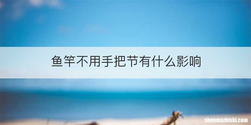 鱼竿不用手把节有什么影响