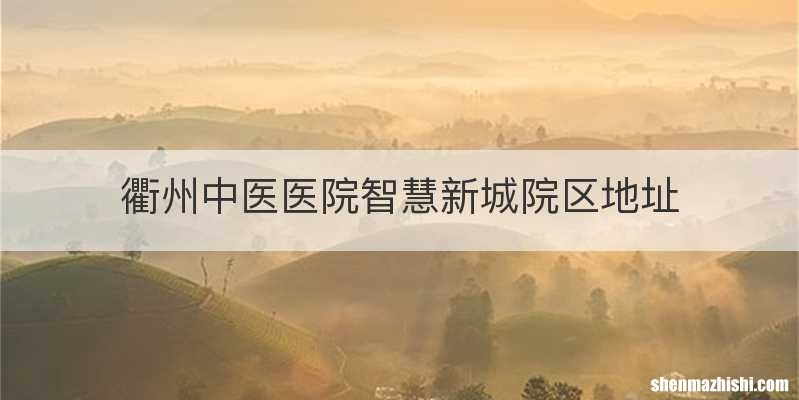 衢州中医医院智慧新城院区地址
