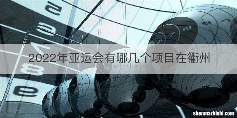2022年亚运会有哪几个项目在衢州