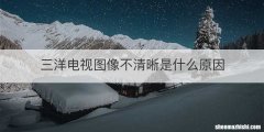 三洋电视图像不清晰是什么原因
