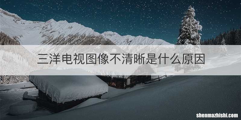 三洋电视图像不清晰是什么原因