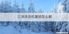 三洋洗衣机童锁怎么解