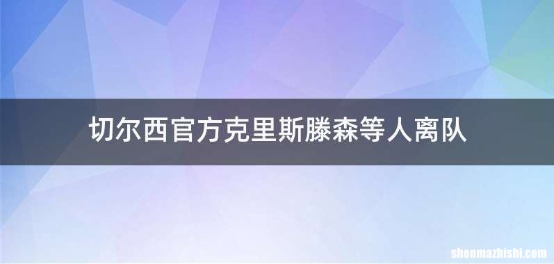 切尔西官方克里斯滕森等人离队