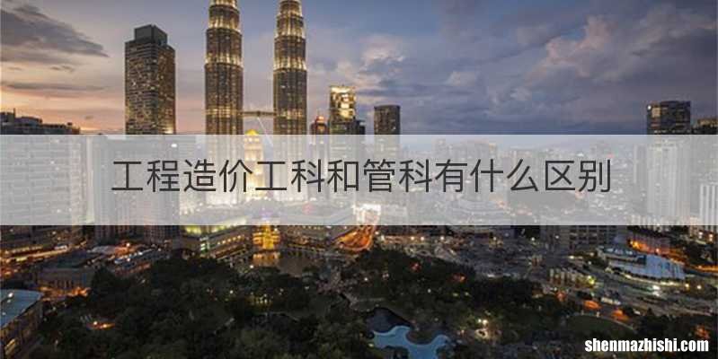 工程造价工科和管科有什么区别