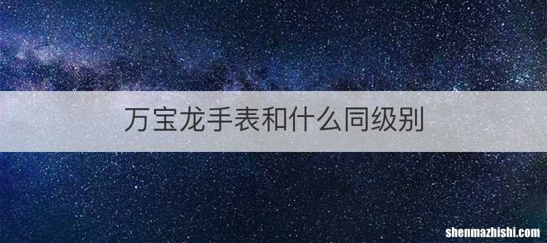 万宝龙手表和什么同级别
