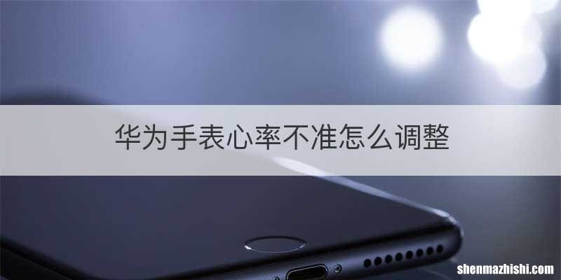 华为手表心率不准怎么调整