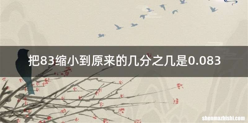 把83缩小到原来的几分之几是0.083