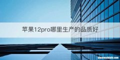 苹果12pro哪里生产的品质好
