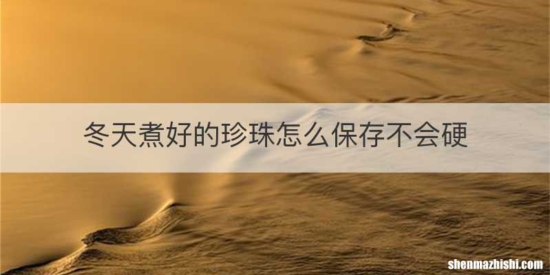 冬天煮好的珍珠怎么保存不会硬