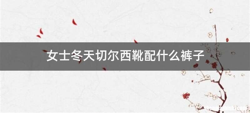 女士冬天切尔西靴配什么裤子