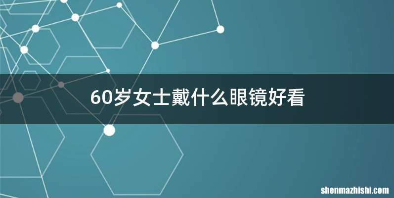 60岁女士戴什么眼镜好看