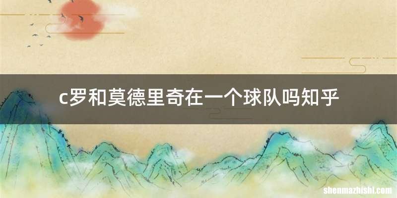 c罗和莫德里奇在一个球队吗知乎