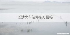 长沙火车站停车方便吗