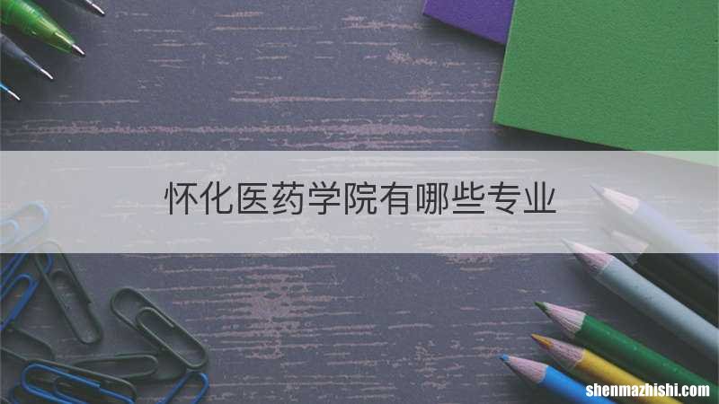 怀化医药学院有哪些专业