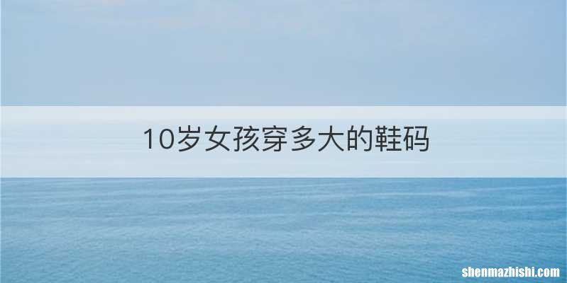 10岁女孩穿多大的鞋码