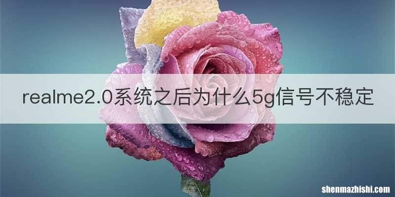realme2.0系统之后为什么5g信号不稳定