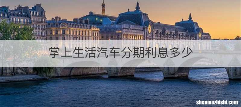 掌上生活汽车分期利息多少