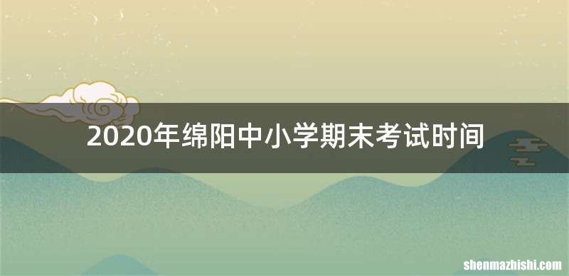 2020年绵阳中小学期末考试时间
