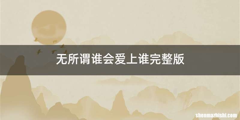 无所谓谁会爱上谁完整版