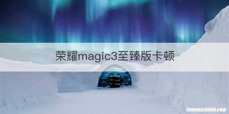荣耀magic3至臻版卡顿