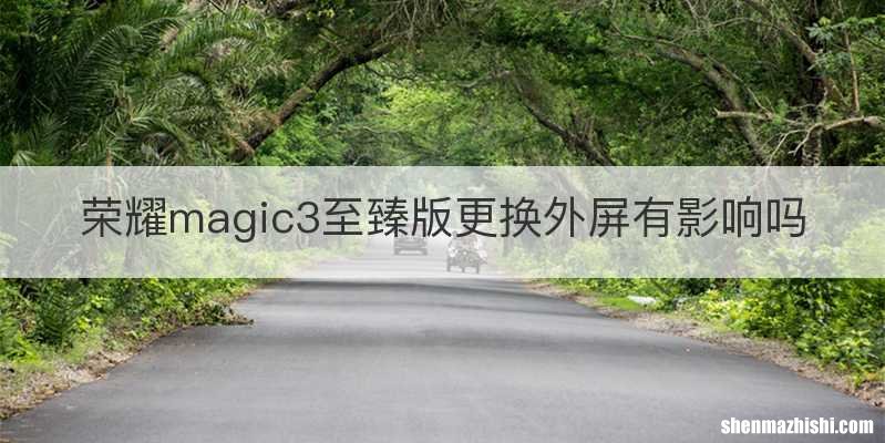 荣耀magic3至臻版更换外屏有影响吗