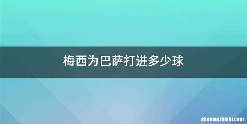 梅西为巴萨打进多少球