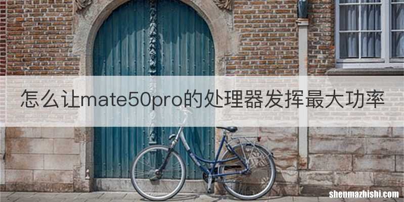 怎么让mate50pro的处理器发挥最大功率