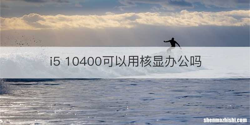 i5 10400可以用核显办公吗